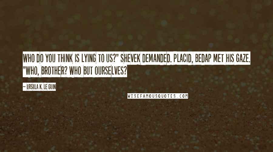 Ursula K. Le Guin Quotes: Who do you think is lying to us?" Shevek demanded. Placid, Bedap met his gaze. "Who, brother? Who but ourselves?