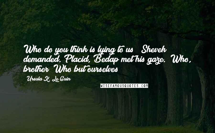 Ursula K. Le Guin Quotes: Who do you think is lying to us?" Shevek demanded. Placid, Bedap met his gaze. "Who, brother? Who but ourselves?