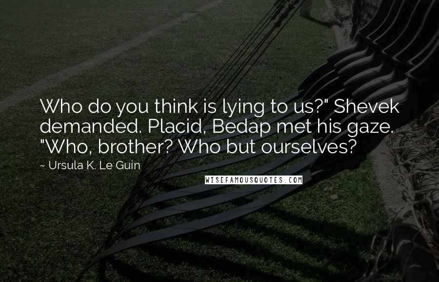 Ursula K. Le Guin Quotes: Who do you think is lying to us?" Shevek demanded. Placid, Bedap met his gaze. "Who, brother? Who but ourselves?