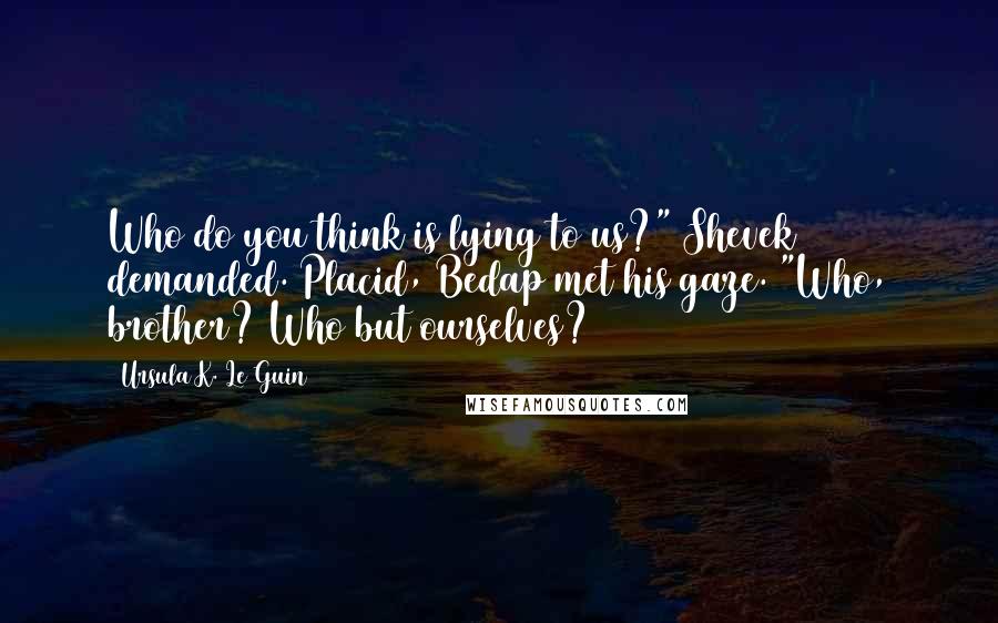 Ursula K. Le Guin Quotes: Who do you think is lying to us?" Shevek demanded. Placid, Bedap met his gaze. "Who, brother? Who but ourselves?