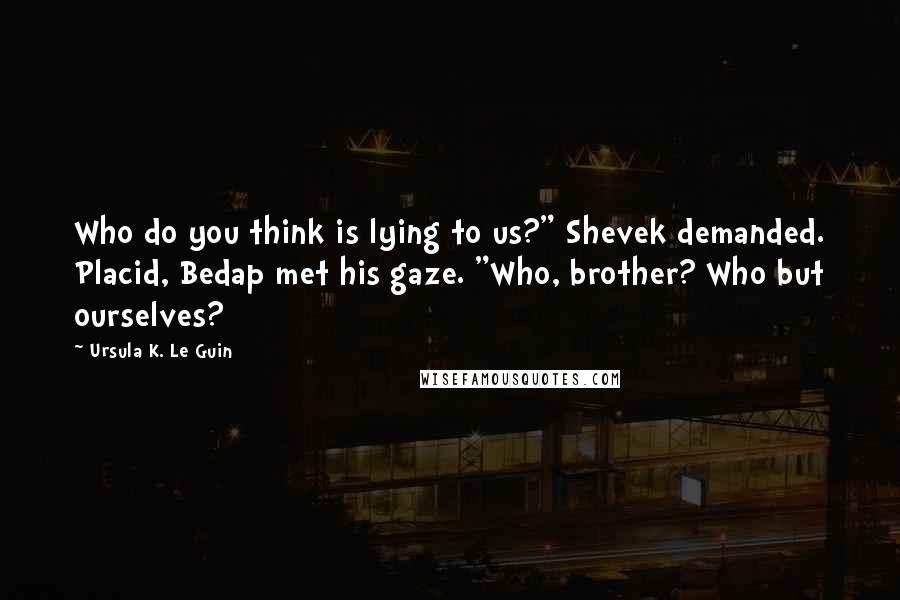 Ursula K. Le Guin Quotes: Who do you think is lying to us?" Shevek demanded. Placid, Bedap met his gaze. "Who, brother? Who but ourselves?