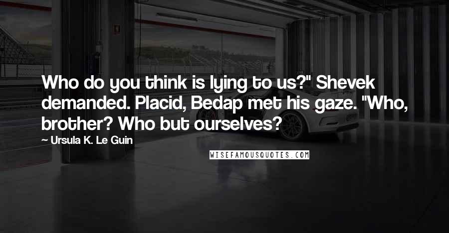 Ursula K. Le Guin Quotes: Who do you think is lying to us?" Shevek demanded. Placid, Bedap met his gaze. "Who, brother? Who but ourselves?