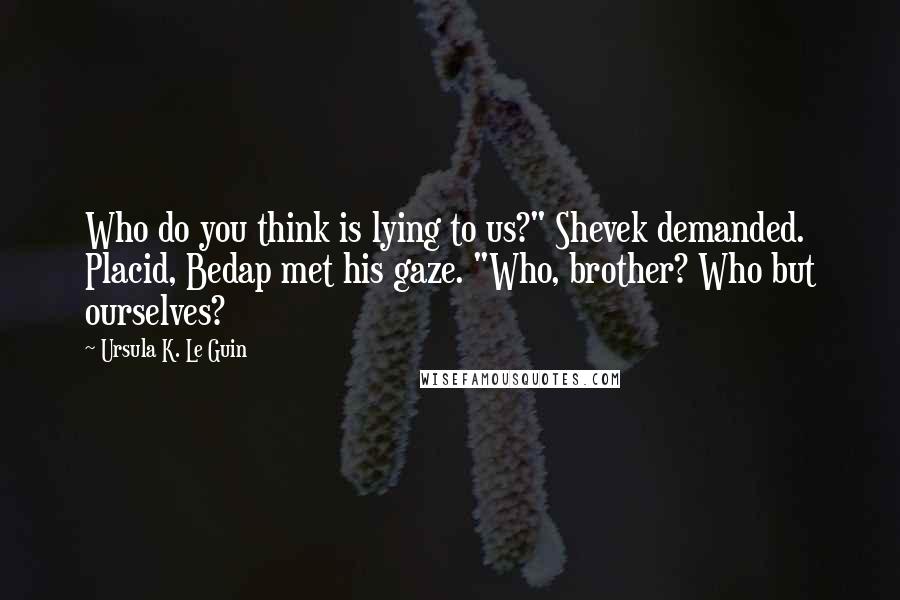 Ursula K. Le Guin Quotes: Who do you think is lying to us?" Shevek demanded. Placid, Bedap met his gaze. "Who, brother? Who but ourselves?