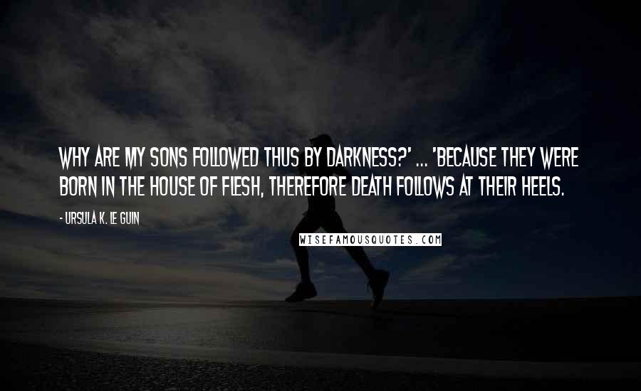 Ursula K. Le Guin Quotes: Why are my sons followed thus by darkness?' ... 'Because they were born in the house of flesh, therefore death follows at their heels.