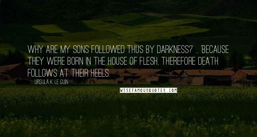 Ursula K. Le Guin Quotes: Why are my sons followed thus by darkness?' ... 'Because they were born in the house of flesh, therefore death follows at their heels.