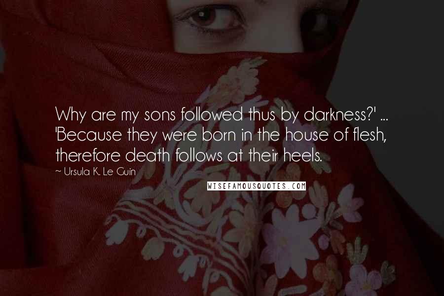 Ursula K. Le Guin Quotes: Why are my sons followed thus by darkness?' ... 'Because they were born in the house of flesh, therefore death follows at their heels.