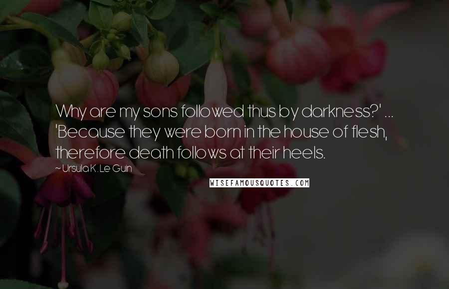 Ursula K. Le Guin Quotes: Why are my sons followed thus by darkness?' ... 'Because they were born in the house of flesh, therefore death follows at their heels.