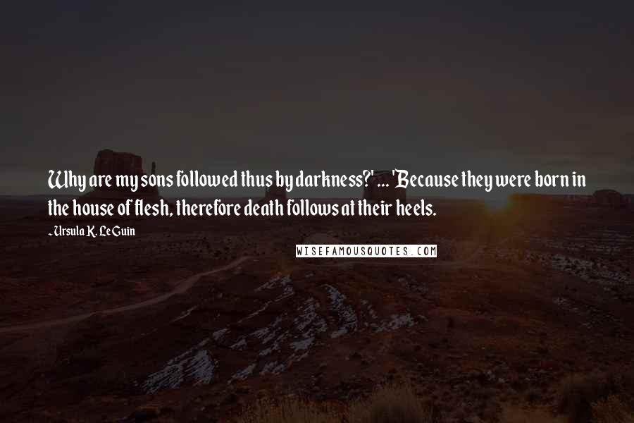 Ursula K. Le Guin Quotes: Why are my sons followed thus by darkness?' ... 'Because they were born in the house of flesh, therefore death follows at their heels.