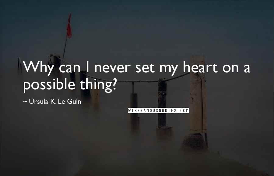 Ursula K. Le Guin Quotes: Why can I never set my heart on a possible thing?