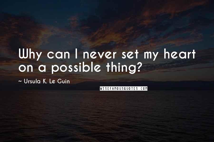 Ursula K. Le Guin Quotes: Why can I never set my heart on a possible thing?