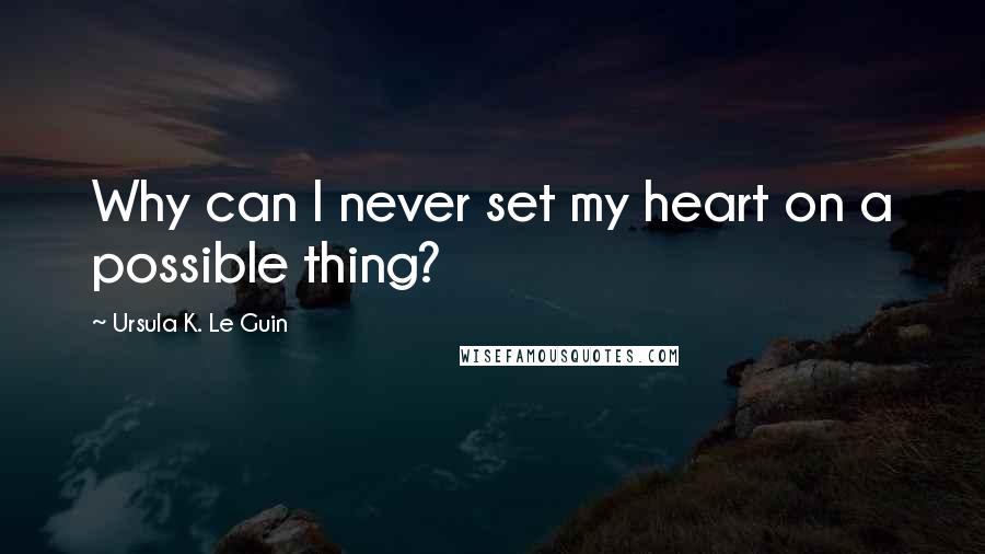 Ursula K. Le Guin Quotes: Why can I never set my heart on a possible thing?