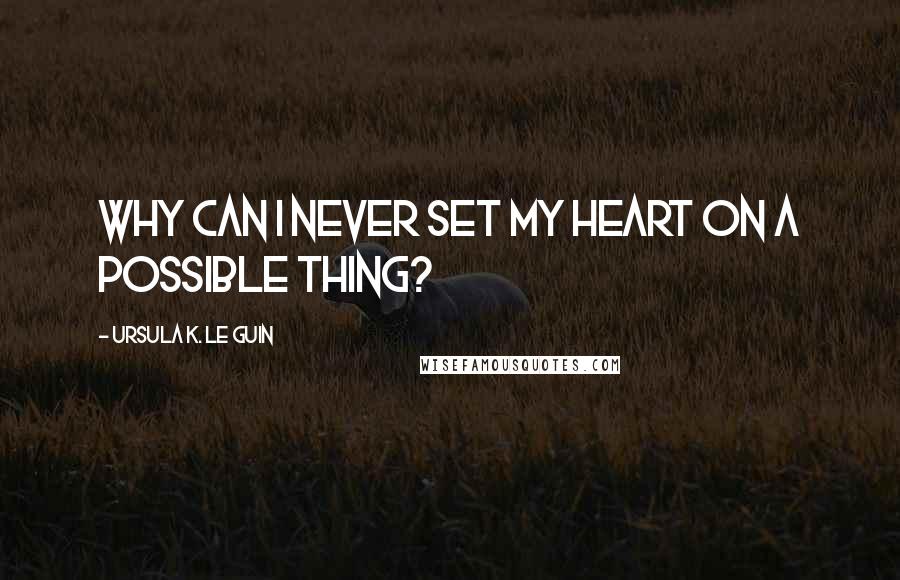 Ursula K. Le Guin Quotes: Why can I never set my heart on a possible thing?