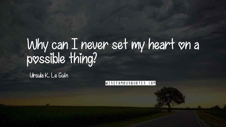 Ursula K. Le Guin Quotes: Why can I never set my heart on a possible thing?