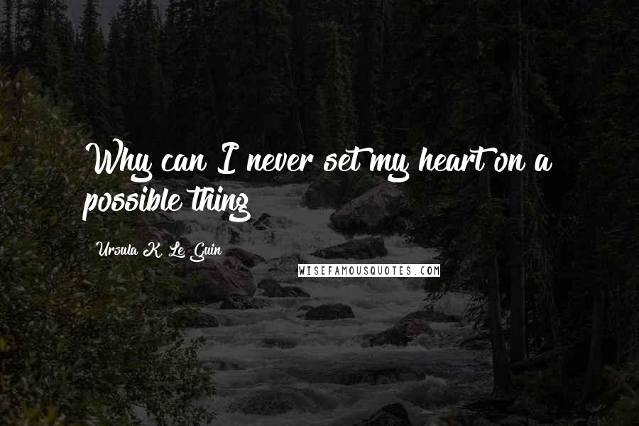 Ursula K. Le Guin Quotes: Why can I never set my heart on a possible thing?