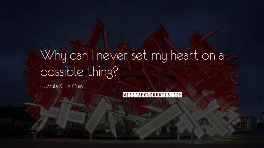 Ursula K. Le Guin Quotes: Why can I never set my heart on a possible thing?