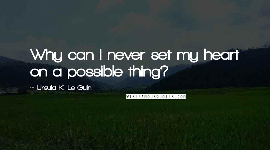 Ursula K. Le Guin Quotes: Why can I never set my heart on a possible thing?