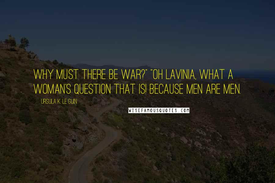 Ursula K. Le Guin Quotes: Why must there be war?" "Oh Lavinia, what a woman's question that is! Because men are men.