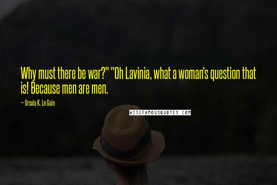 Ursula K. Le Guin Quotes: Why must there be war?" "Oh Lavinia, what a woman's question that is! Because men are men.