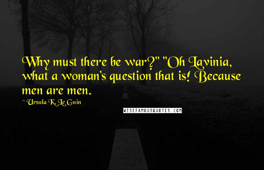 Ursula K. Le Guin Quotes: Why must there be war?" "Oh Lavinia, what a woman's question that is! Because men are men.