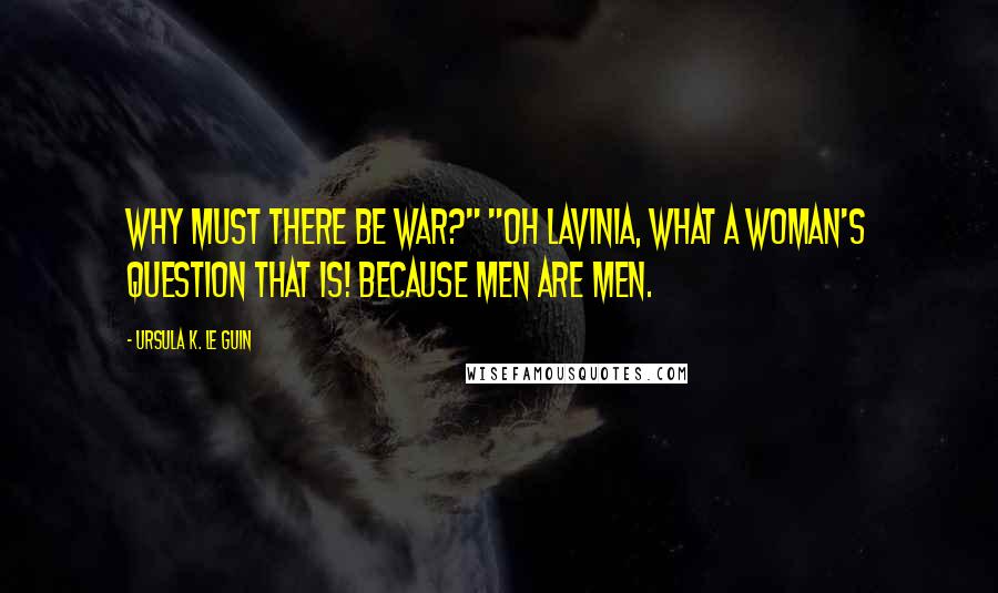 Ursula K. Le Guin Quotes: Why must there be war?" "Oh Lavinia, what a woman's question that is! Because men are men.