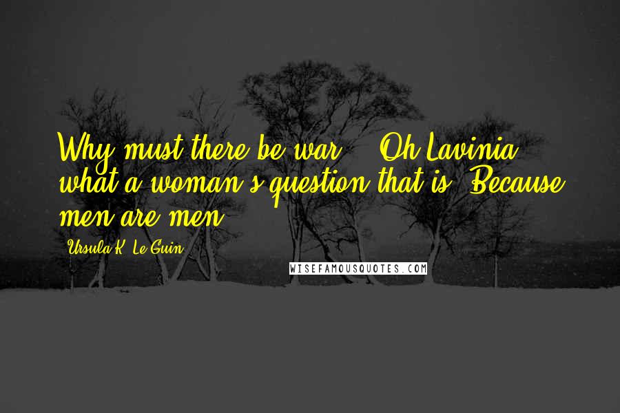 Ursula K. Le Guin Quotes: Why must there be war?" "Oh Lavinia, what a woman's question that is! Because men are men.