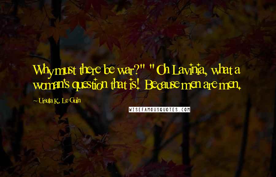 Ursula K. Le Guin Quotes: Why must there be war?" "Oh Lavinia, what a woman's question that is! Because men are men.