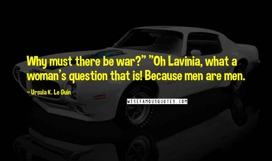 Ursula K. Le Guin Quotes: Why must there be war?" "Oh Lavinia, what a woman's question that is! Because men are men.