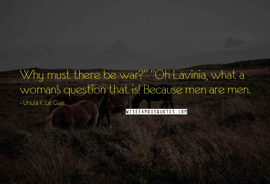 Ursula K. Le Guin Quotes: Why must there be war?" "Oh Lavinia, what a woman's question that is! Because men are men.