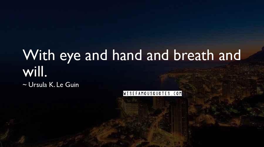Ursula K. Le Guin Quotes: With eye and hand and breath and will.