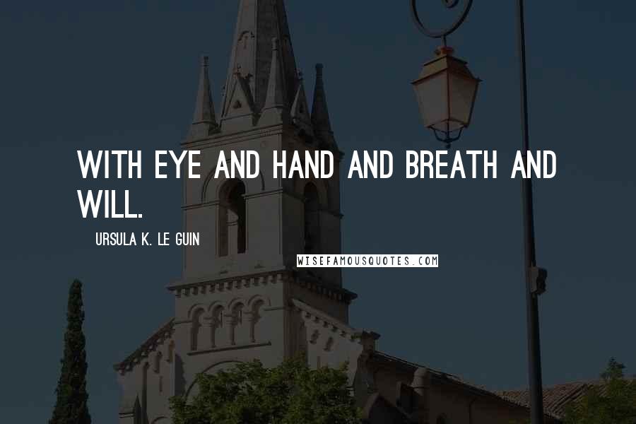 Ursula K. Le Guin Quotes: With eye and hand and breath and will.