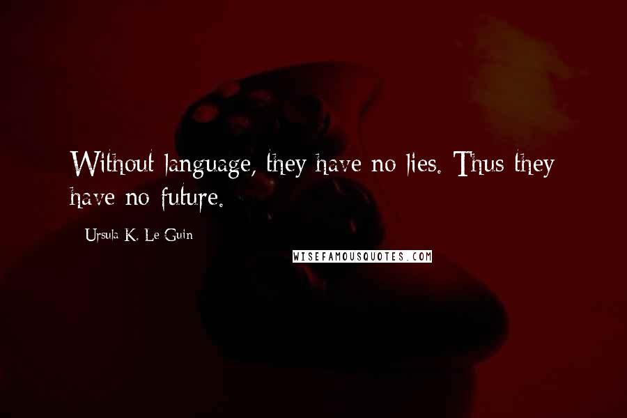 Ursula K. Le Guin Quotes: Without language, they have no lies. Thus they have no future.