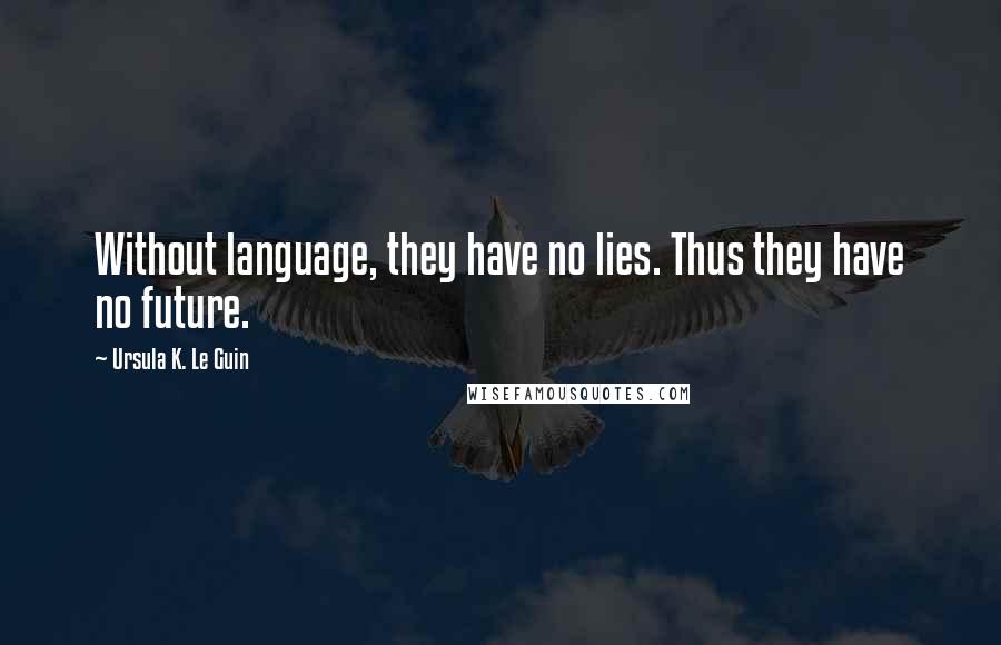 Ursula K. Le Guin Quotes: Without language, they have no lies. Thus they have no future.