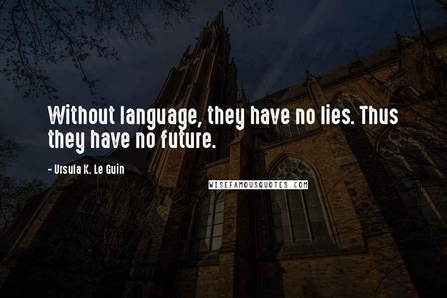 Ursula K. Le Guin Quotes: Without language, they have no lies. Thus they have no future.