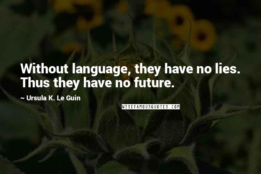 Ursula K. Le Guin Quotes: Without language, they have no lies. Thus they have no future.