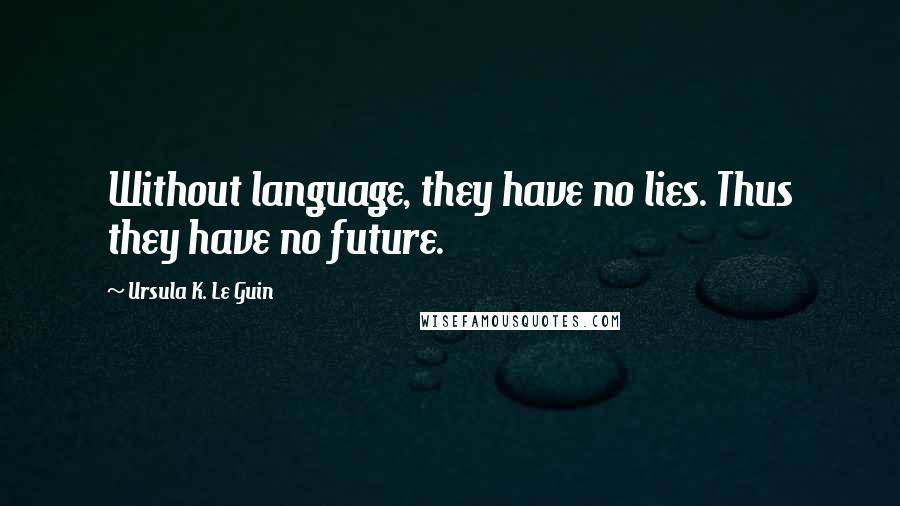 Ursula K. Le Guin Quotes: Without language, they have no lies. Thus they have no future.