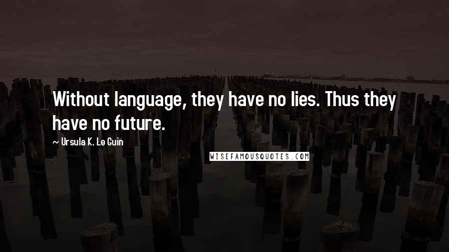 Ursula K. Le Guin Quotes: Without language, they have no lies. Thus they have no future.