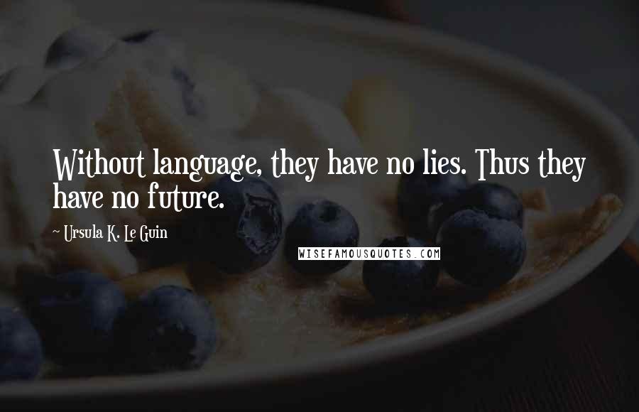 Ursula K. Le Guin Quotes: Without language, they have no lies. Thus they have no future.