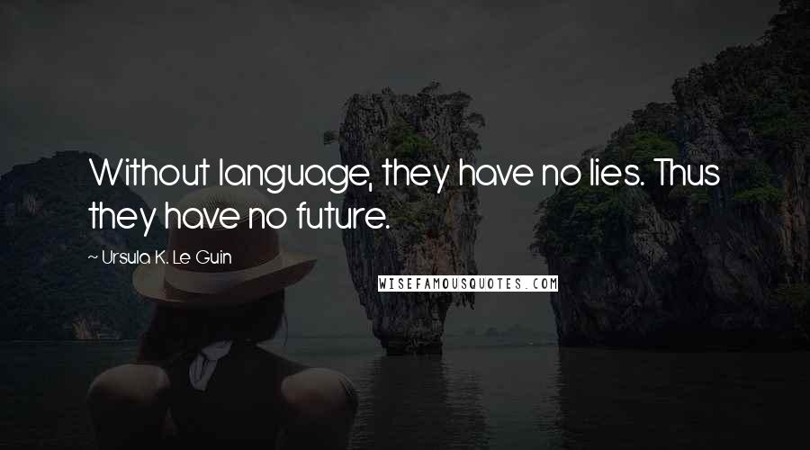 Ursula K. Le Guin Quotes: Without language, they have no lies. Thus they have no future.