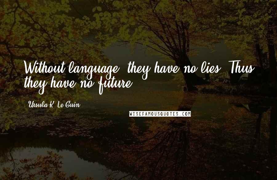 Ursula K. Le Guin Quotes: Without language, they have no lies. Thus they have no future.