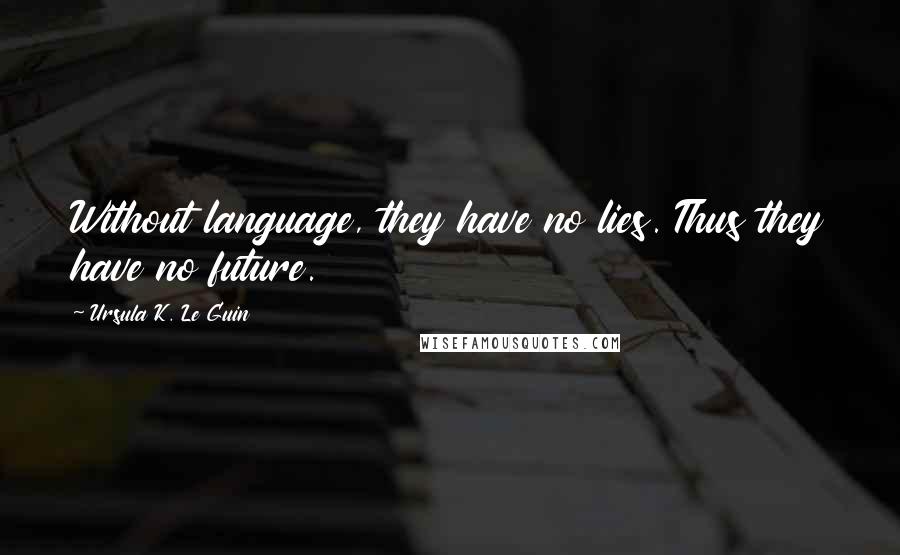 Ursula K. Le Guin Quotes: Without language, they have no lies. Thus they have no future.