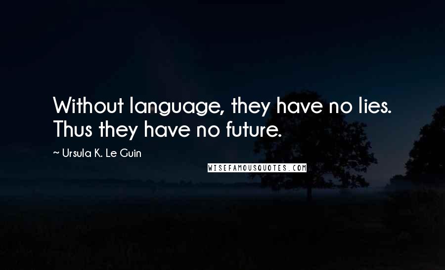 Ursula K. Le Guin Quotes: Without language, they have no lies. Thus they have no future.
