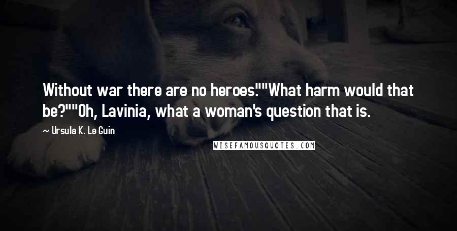 Ursula K. Le Guin Quotes: Without war there are no heroes.""What harm would that be?""Oh, Lavinia, what a woman's question that is.