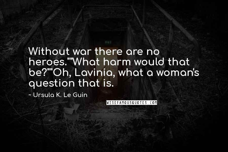 Ursula K. Le Guin Quotes: Without war there are no heroes.""What harm would that be?""Oh, Lavinia, what a woman's question that is.