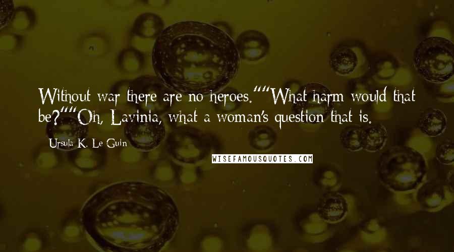 Ursula K. Le Guin Quotes: Without war there are no heroes.""What harm would that be?""Oh, Lavinia, what a woman's question that is.