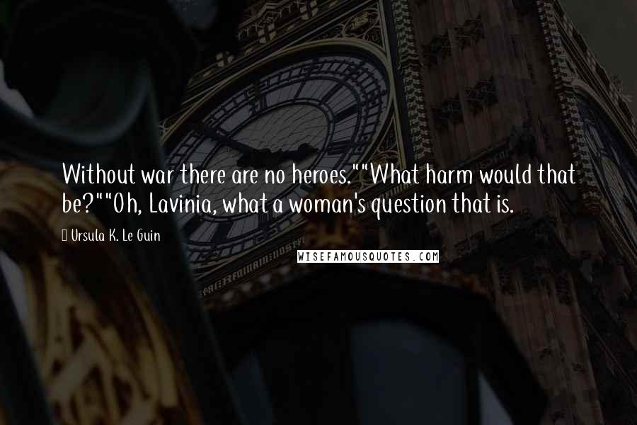 Ursula K. Le Guin Quotes: Without war there are no heroes.""What harm would that be?""Oh, Lavinia, what a woman's question that is.