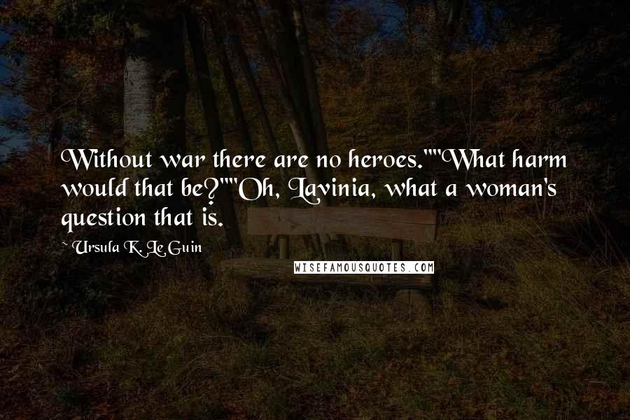 Ursula K. Le Guin Quotes: Without war there are no heroes.""What harm would that be?""Oh, Lavinia, what a woman's question that is.