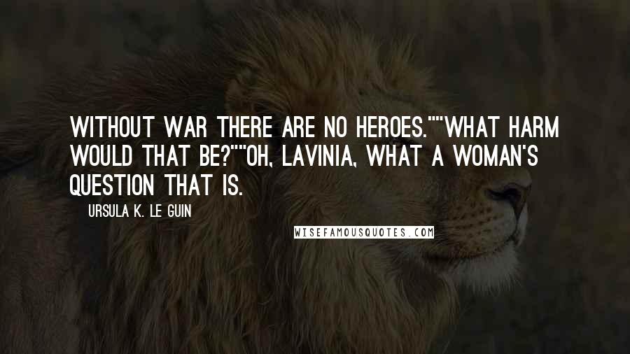 Ursula K. Le Guin Quotes: Without war there are no heroes.""What harm would that be?""Oh, Lavinia, what a woman's question that is.