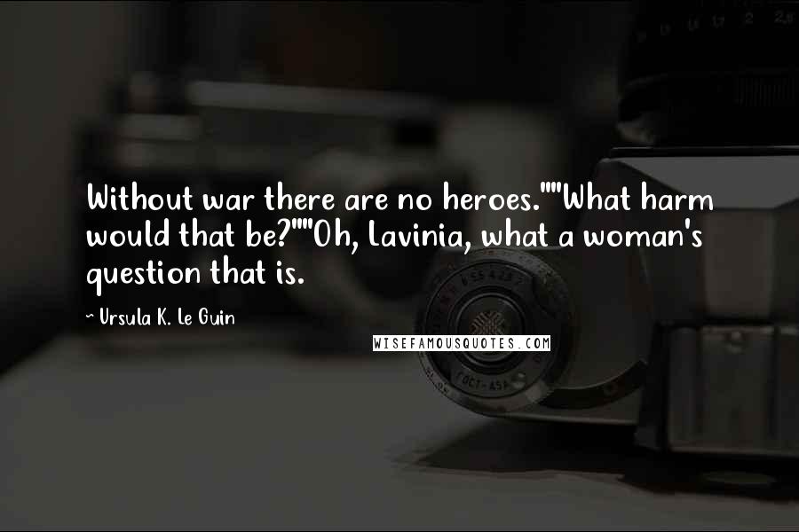 Ursula K. Le Guin Quotes: Without war there are no heroes.""What harm would that be?""Oh, Lavinia, what a woman's question that is.