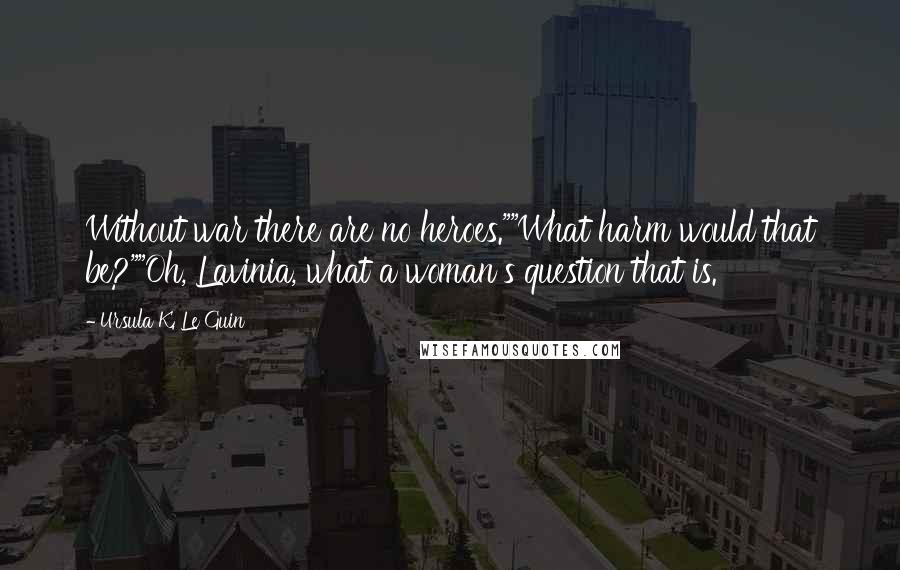 Ursula K. Le Guin Quotes: Without war there are no heroes.""What harm would that be?""Oh, Lavinia, what a woman's question that is.