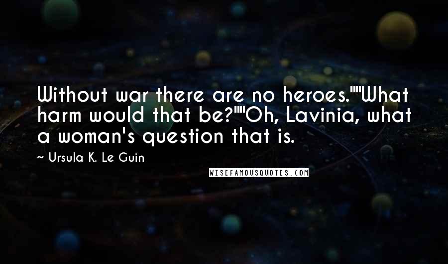 Ursula K. Le Guin Quotes: Without war there are no heroes.""What harm would that be?""Oh, Lavinia, what a woman's question that is.